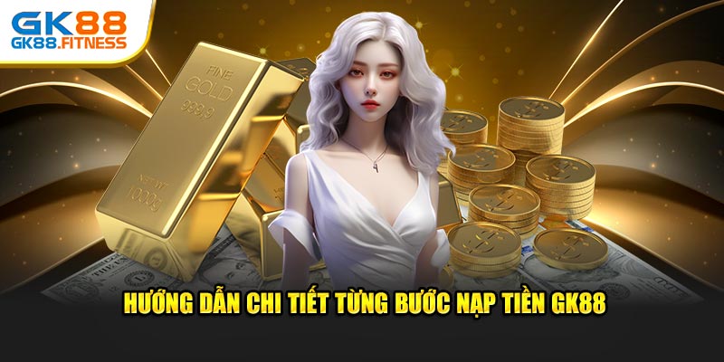 Hướng dẫn chi tiết nhất từng bước thao tác nạp tiền GK88